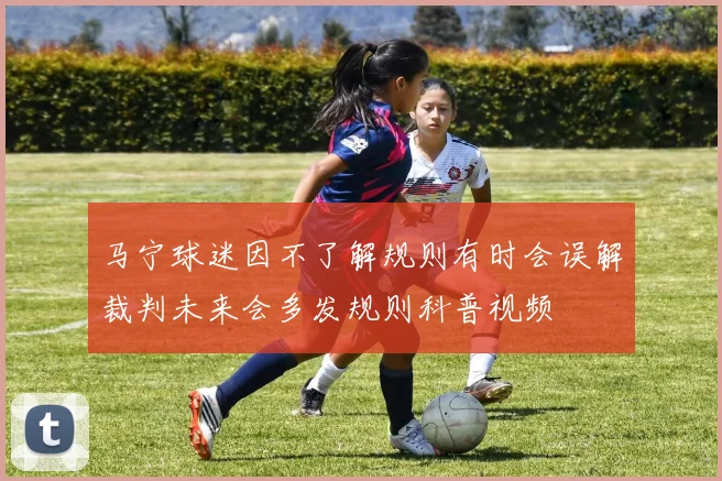 马宁球迷因不了解规则有时会误解裁判未来会多发规则科普视频